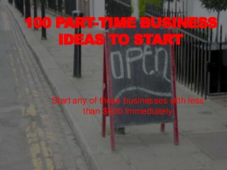 100 PART-TIME BUSINESS
IDEAS TO START
Start any of these businesses with less
than $500 Immediately
 