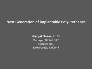 Next Generation of implantable Polyurethanes
Shrojal Desai, Ph.D.
Manager, Global R&D
Hospira Inc.,
Lake Forest, IL 60044
 