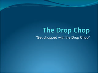 “Get chopped with the Drop Chop” 