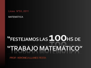 “FESTEJAMOS LAS 100hs DE “TRABAJO MATEMÁTICO”Prof: Verónica Llanes Testa LiceoNº53, 2011 MATEMÁTICA 