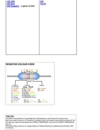 LED CRO
LED Dice
LED Zeppelin - a game of skill
555
74c14
RESISTOR COLOUR CODE
THE 555
The 555 is everywhere. It is possibly the most-frequency used chip and is easy to use.
But if you want to use it in a "one-shot" or similar circuit, you need to know how the chip will "sit."
For this you need to know about the UPPER THRESHOLD (pin 6) and LOWER THRESHOLD
(pin 2):
The 555 is fully covered in a 3 page article on Talking Electronics website (see left index: 555
P1 P2 P3)
 