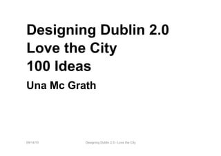 Designing Dublin 2.0
Love the City
100 Ideas
Una Mc Grath




09/14/10   Designing Dublin 2.0 - Love the City
 