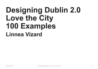 Designing Dublin 2.0
Love the City
100 Examples
Linnea Vizard




10/7/2010   Designing Dublin 2.0 - Love the City   1
 