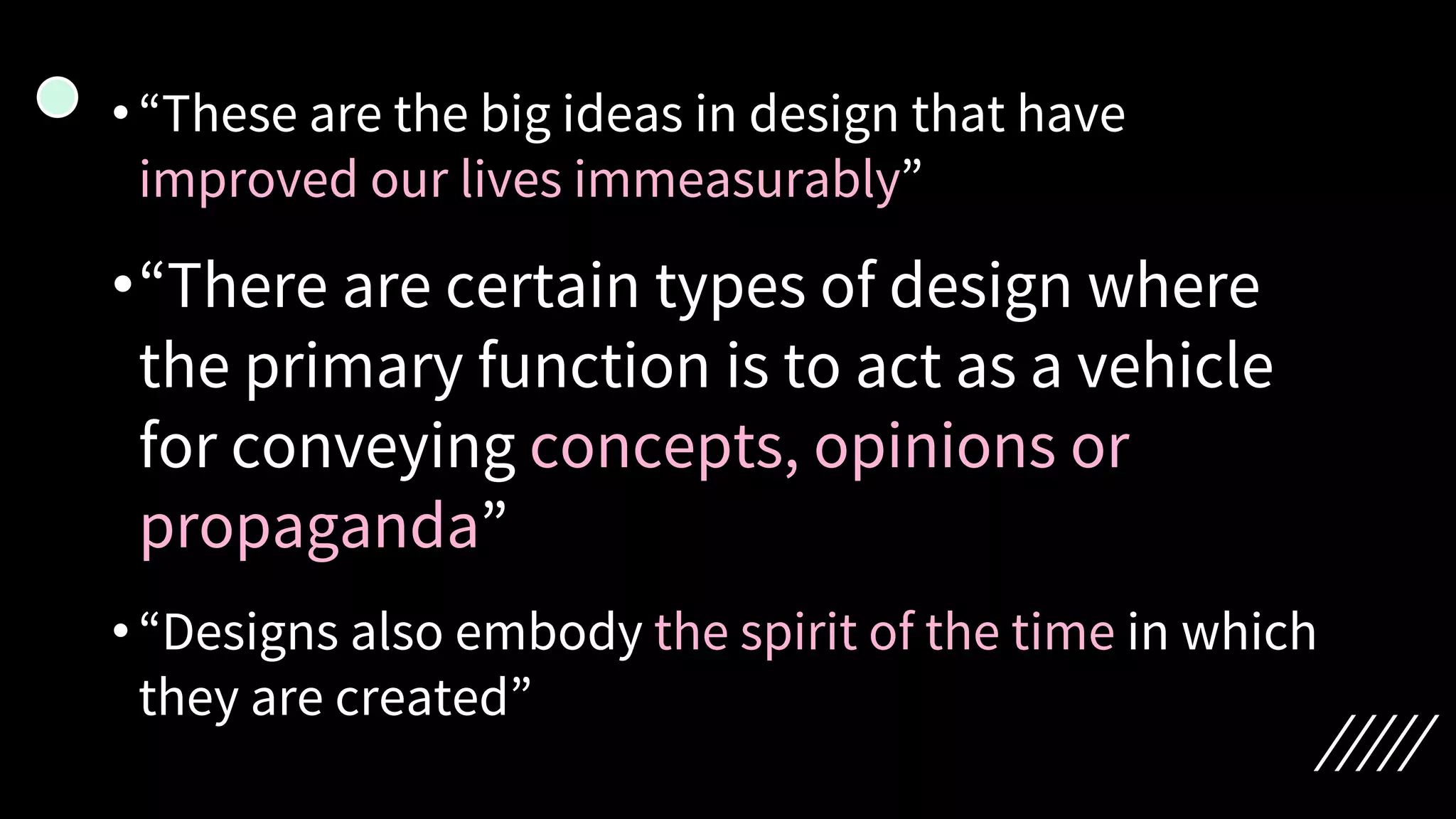•“These are the big ideas in design that have
improved our lives immeasurably”
•“There are certain types of design where
the primary function is to act as a vehicle
for conveying concepts, opinions or
propaganda”
•“Designs also embody the spirit of the time in which
they are created”
 