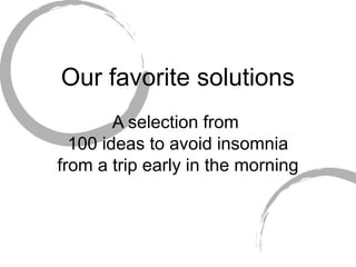 Our favorite solutions
        A selection from
  100 ideas to avoid insomnia
from a trip early in the morning
 