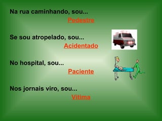Na rua caminhando, sou... Pedestre Se sou atropelado, sou... Acidentado   No hospital, sou... Paciente Nos jornais viro, sou... Vitima 