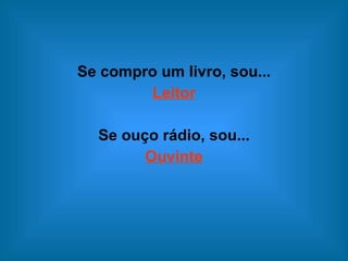 Se compro um livro, sou... Leitor   Se ouço rádio, sou... Ouvinte 