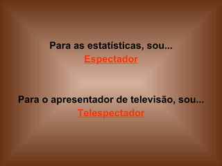 Para as estatísticas, sou... Espectador   Para o apresentador de televisão, sou... Telespectador 