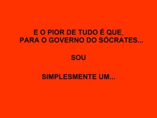 E O PIOR DE TUDO É QUE   PARA O GOVERNO DO SÓCRATES... SOU SIMPLESMENTE UM... 