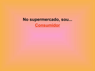No supermercado, sou... Consumidor 