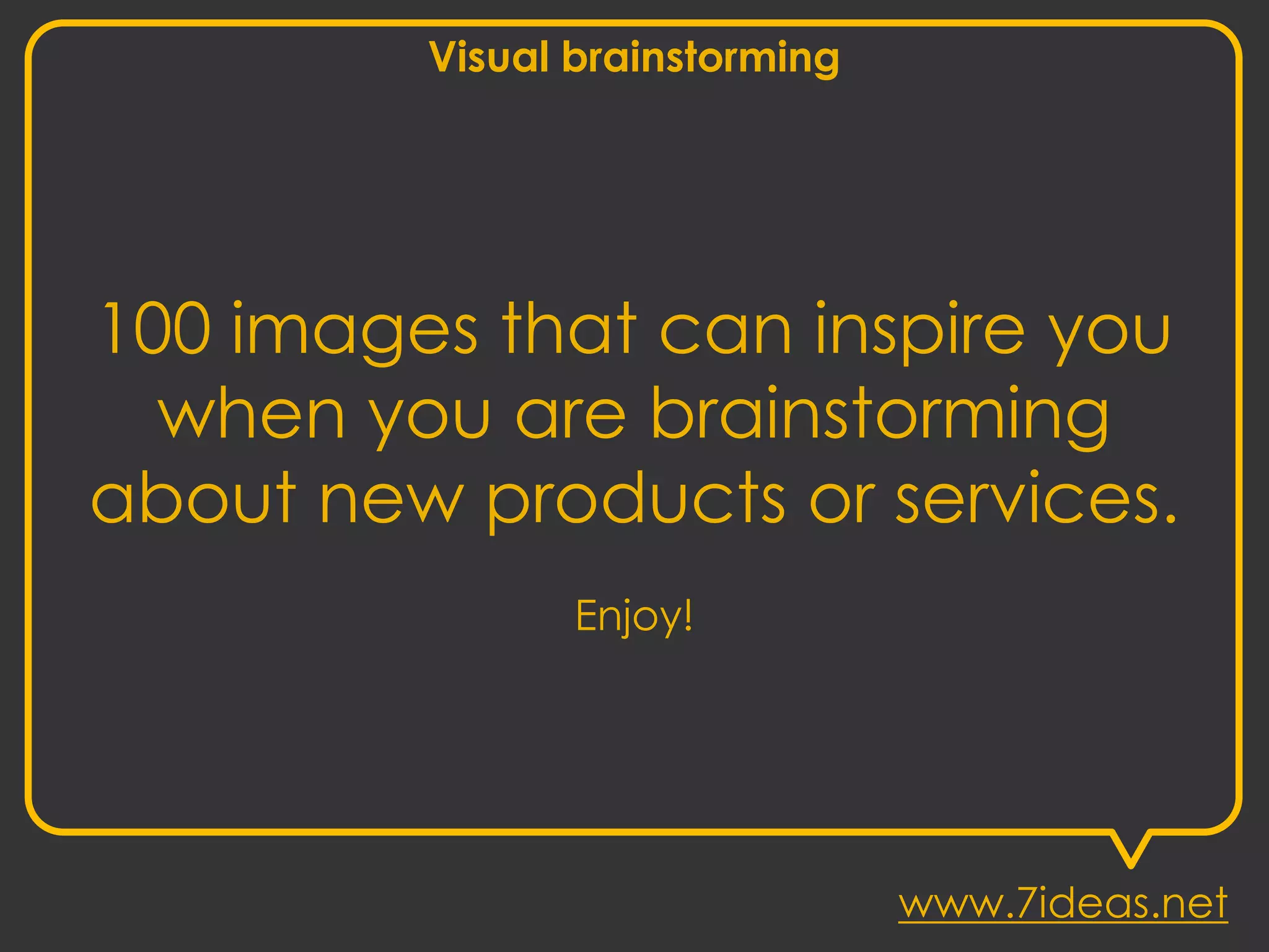 Visual brainstorming
100 images that can inspire you
when you are brainstorming
about new products or services.
Enjoy!
www.7ideas.net