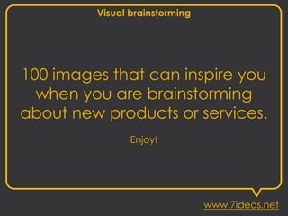 Visual brainstorming
100 images that can inspire you
when you are brainstorming
about new products or services.
Enjoy!
www.7ideas.net
 
