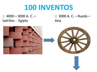 100 INVENTOS
1. 4000 – 3000 A. C. –
ladrillos - Egipto
2. 3000 A. C. – Rueda –
Asia
 