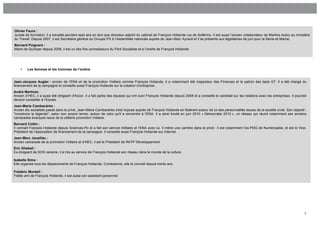 Olivier Faure :
Juriste de formation, il a travaillé pendant sept ans en tant que directeur adjoint du cabinet de François Hollande rue de Solférino. Il est aussi l’ancien collaborateur de Martine Aubry au ministère
du Travail. Depuis 2007, il est Secrétaire général du Groupe PS à l’Assemblée nationale auprès de Jean-Marc Ayrault et il se présente aux législatives de juin pour la Seine-et-Marne.
Bernard Poignant :
Maire de Quimper depuis 2008, il est un des fins connaisseurs du Parti Socialiste et a l’oreille de François Hollande.




    •    Les femmes et les hommes de l’ombre


Jean-Jacques Augier : ancien de l’ENA et de la promotion Voltaire comme François Hollande, il a notamment été inspecteur des Finances et le patron des taxis G7. Il a été chargé du
financement de la campagne et conseille aussi François Hollande sur la création d’entreprise.
André Martinez :
Ancien d’HEC, il a aussi été dirigeant d'Accor. Il a fait partie des équipes qui ont suivi François Hollande depuis 2008 et a conseillé le candidat sur les relations avec les entreprises. Il pourrait
devenir conseiller à l’Elysée.
Jean-Marie Cambacérès :
Ancien élu socialiste passé dans le privé, Jean-Marie Cambacérès s'est imposé auprès de François Hollande en fédérant autour de lui des personnalités issues de la société civile. Son objectif :
"construire la légende", selon son propre terme, autour de celui qu'il a rencontré à l'ENA. Il a ainsi fondé en juin 2010 « Démocratie 2012 », un réseau qui réunit notamment ses anciens
camarades énarques issus de la célèbre promotion Voltaire.
Bernard Cottin :
Il connaît François Hollande depuis Sciences-Po et a fait son service militaire et l’ENA avec lui. Il mène une carrière dans le privé : il est notamment l’ex-PDG de Numéricable, et est le Vice-
Président de l’association de financement de la campagne. Il conseille aussi François Hollande sur Internet.
Jean-Marc Janaillac :
Ancien camarade de la promotion Voltaire et d’HEC, il est le Président de RATP Développement.
Eric Ghebali :
Ex-dirigeant de SOS racisme, il a mis au service de François Hollande son réseau dans le monde de la culture.

Isabelle Sima :
Elle organise tous les déplacements de François Hollande. Corrézienne, elle le connaît depuis trente ans.

Frédéric Monteil :
Fidèle ami de François Hollande, il est aussi son assistant personnel.




                                                                                                                                                                                                     7
 