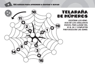 100 JUEGOS PARA APRENDER A CONTAR Y SUMAR10
10
16
3
1=
+
2
14
6
+
=
+
=
=
+ 19
11
TELARANA
DE NUMEROS
ESCRIBAN los núme-
ros en los casilleros
vacíos, para llegar del
10 al 20, Y COMPLETEN
PARA RESOLVER LAS SUMAS.
'
 