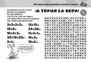 100 JUEGOS PARA APRENDER A CONTAR Y SUMAR 13
3+3+3+3=
19+6=
10+5+3=
30+10+20=
2+1=
D E S M S RO S C I V EC E E O T I
I E A R O CT I E E N UA N T N T E
S S E A N RE E N S T EI S T I E O
E S R O N TV E E S C EE T C I O I
C E O O H ID C C O I SI I H C T I
T T I C T EN E E R O AA S N O S Q
R O A D T IE A T E C SA A R I E E
C I I O T SV N U S R EE T N E I C
E H E N T MI E R T A IA A E A A S
O N S I I ON D U S E CU E M E R E
N C A O H UI A S C C MA U A C O O
T N V T Z CR U A R I IO E N E S A
O E T T E AC S A E I AH E N V N N
I T A E A TN C T N N AT U R T R S
A I M I E NU D I T M RN O L R I U
E V T O E NN E R C I UU S E H N A
H C V S I ZE U E A D AA A A I O E
N O I R E CT V T E C OA A T C E S
escondidos en esta sopa
están los nombres
de diez números.
¡LAS PISTAS SON LAS SUMAS Y
LOS RESULTADOS SON LOS NúMEROS
QUE TIENEN QUE ENCONTRAR!
A TOMAR LA SOPA!
!
15+15=
24+26=
11+3+1=
10+3=
18+3=
las palabras están
ubicadas en forma ver-
tical y horizontal.
 