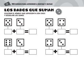 100 JUEGOS PARA APRENDER A CONTAR Y SUMAR8
LOS DADOS QUE SUMAN
ESCRIBAN EL NÚMERO que REPRESENTA cada dado
y RESUELVAN las sumas.
+
+
+
+
=
=
=
=
 