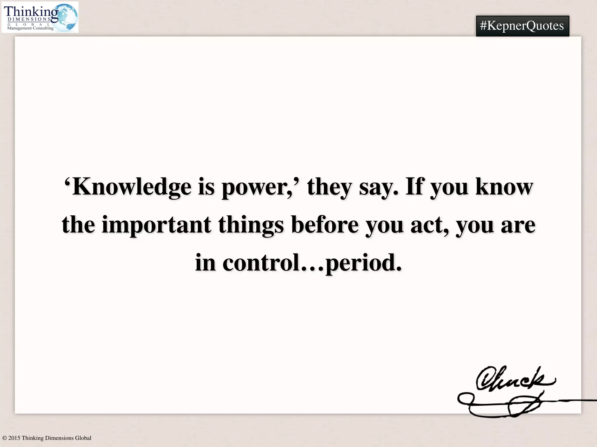 © 2015 Thinking Dimensions Global
#KepnerQuotes
‘Knowledge is power,’ they say. If you know
the important things before you act, you are
in control…period.
#KepnerQuotes
 