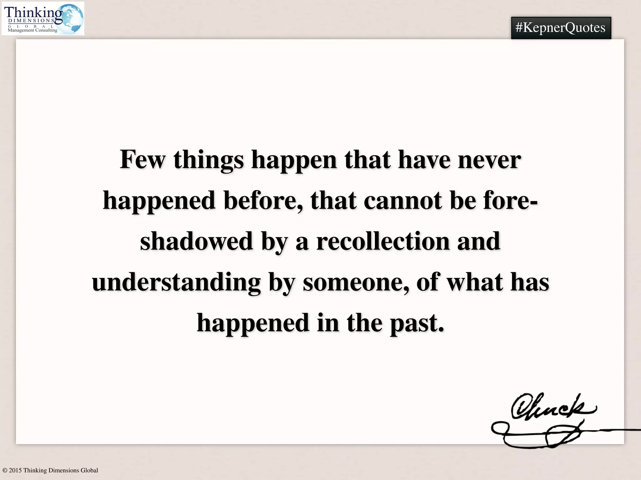 © 2015 Thinking Dimensions Global
#KepnerQuotes
Few things happen that have never
happened before, that cannot be fore-
shadowed by a recollection and
understanding by someone, of what has
happened in the past.
#KepnerQuotes
 