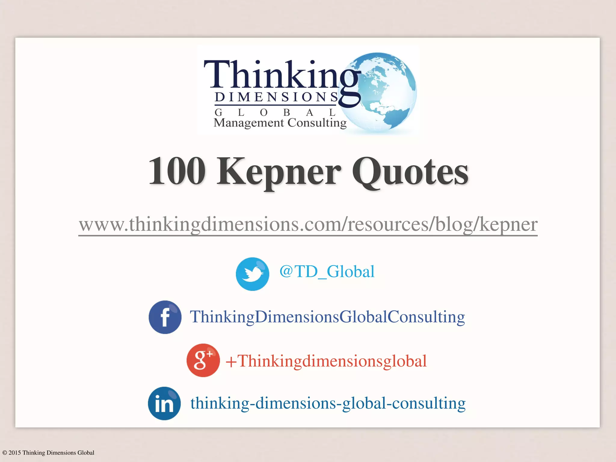 © 2015 Thinking Dimensions Global
100 Kepner Quotes
www.thinkingdimensions.com/resources/blog/kepner
@TD_Global
ThinkingDimensionsGlobalConsulting
thinking-dimensions-global-consulting
+Thinkingdimensionsglobal
 