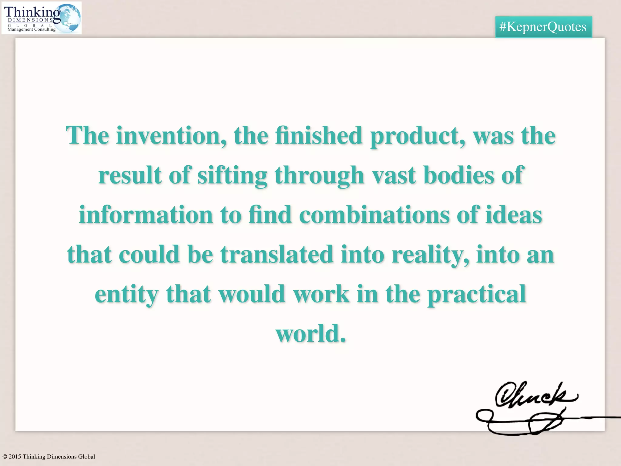© 2015 Thinking Dimensions Global
#KepnerQuotes
The invention, the ﬁnished product, was the
result of sifting through vast bodies of
information to ﬁnd combinations of ideas
that could be translated into reality, into an
entity that would work in the practical
world.
 