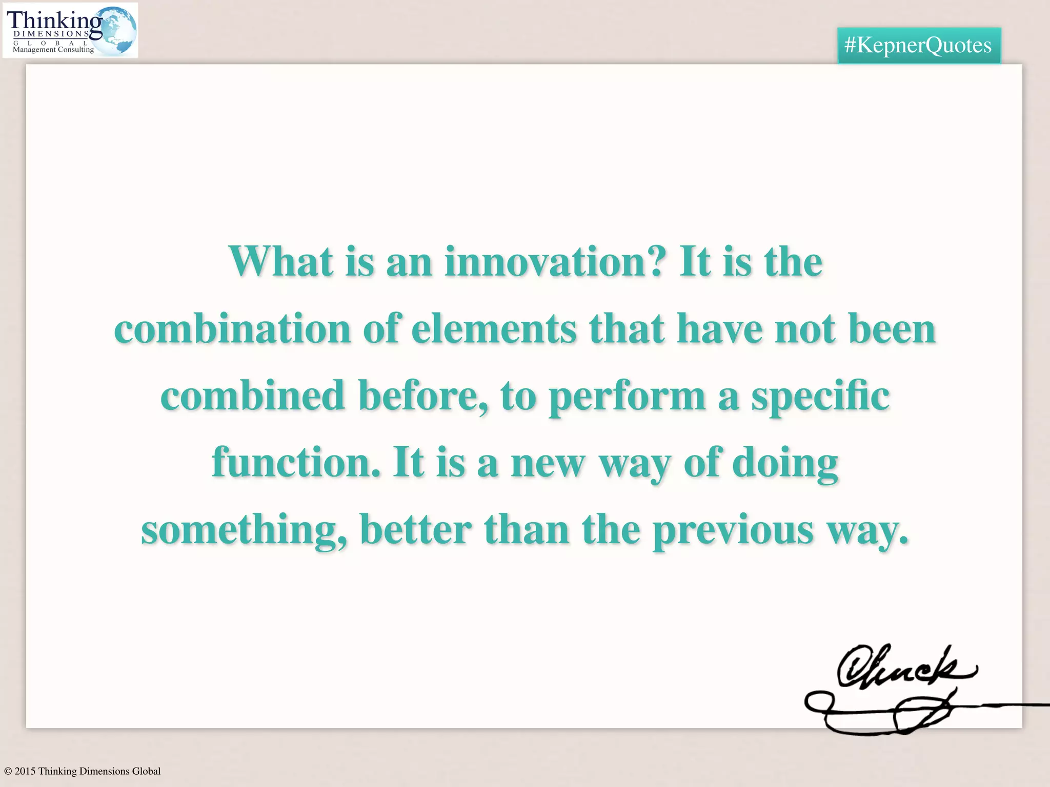 © 2015 Thinking Dimensions Global
#KepnerQuotes
What is an innovation? It is the
combination of elements that have not been
combined before, to perform a speciﬁc
function. It is a new way of doing
something, better than the previous way.
 
