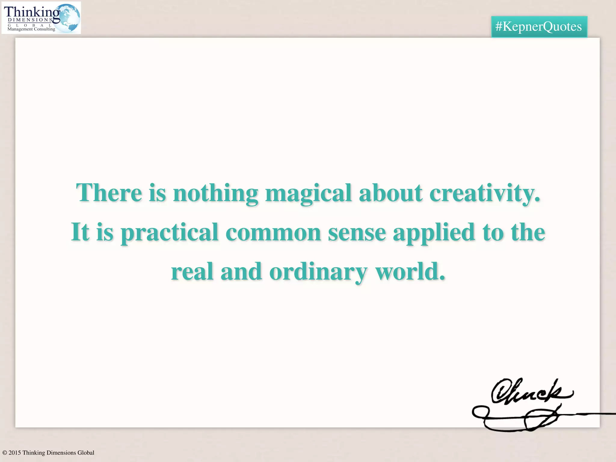 © 2015 Thinking Dimensions Global
#KepnerQuotes
There is nothing magical about creativity.
It is practical common sense applied to the
real and ordinary world.
 