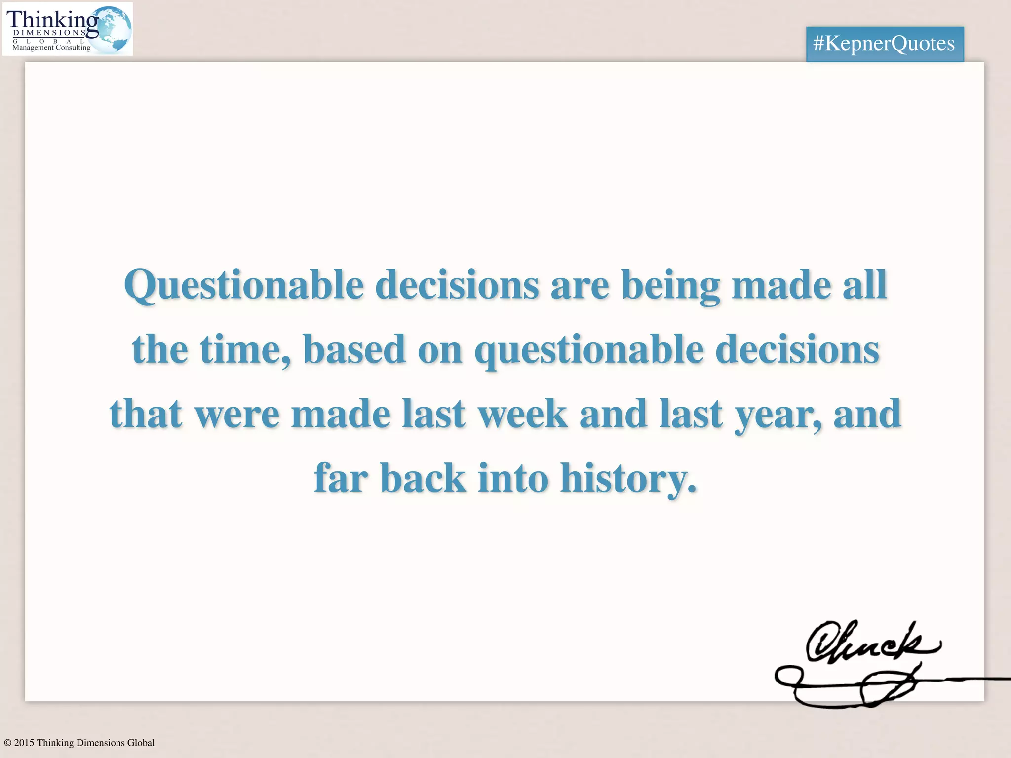 © 2015 Thinking Dimensions Global
Questionable decisions are being made all
the time, based on questionable decisions
that were made last week and last year, and
far back into history.
#KepnerQuotes
 