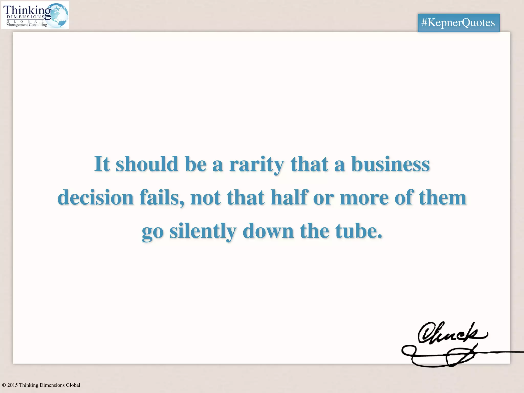 © 2015 Thinking Dimensions Global
#KepnerQuotes
It should be a rarity that a business
decision fails, not that half or more of them
go silently down the tube.
#KepnerQuotes
 