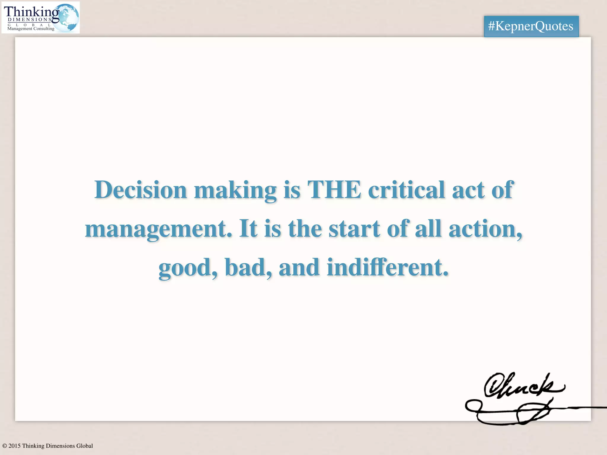 © 2015 Thinking Dimensions Global
#KepnerQuotes
Decision making is THE critical act of
management. It is the start of all action,
good, bad, and indiﬀerent.
#KepnerQuotes
 