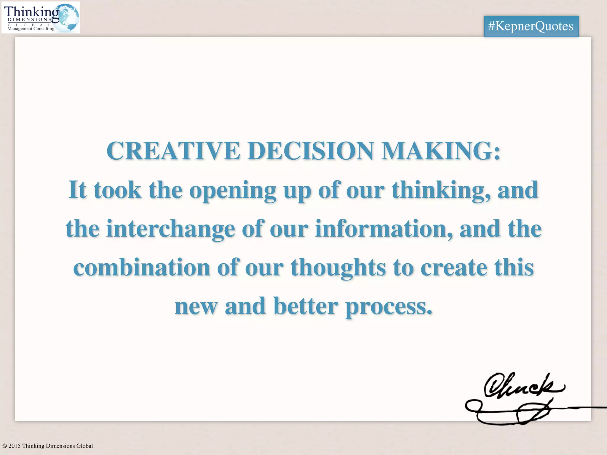 © 2015 Thinking Dimensions Global
#KepnerQuotes
CREATIVE DECISION MAKING:
It took the opening up of our thinking, and
the interchange of our information, and the
combination of our thoughts to create this
new and better process.
#KepnerQuotes
 