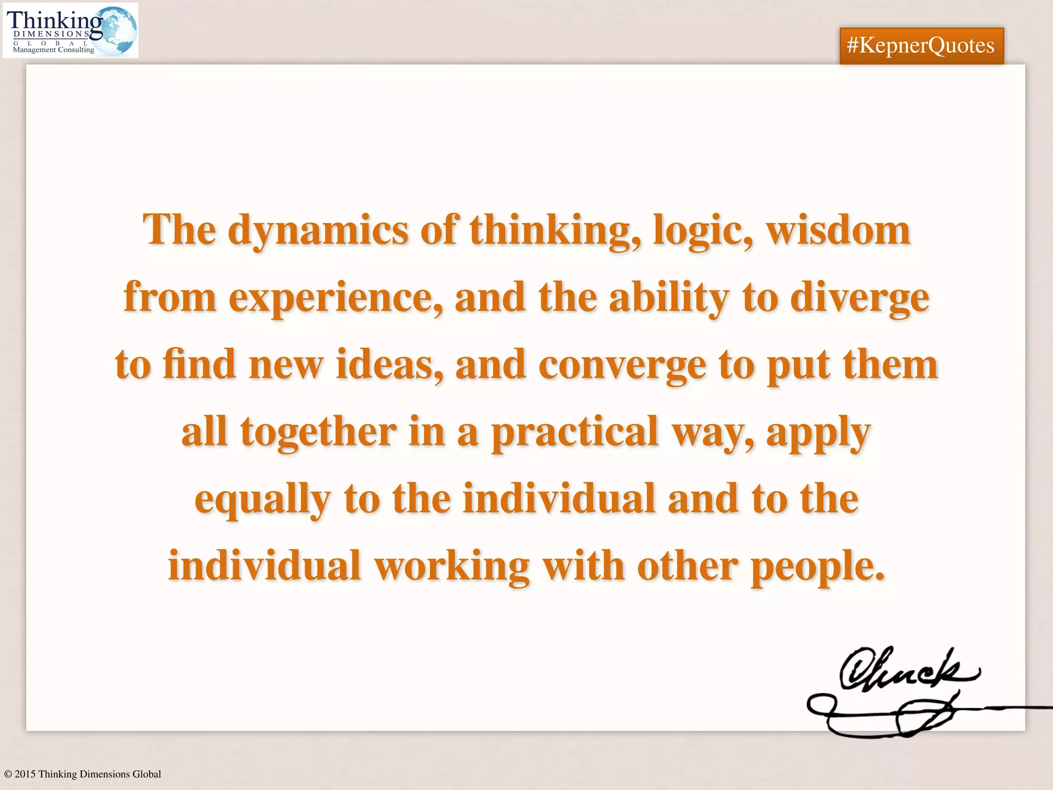 © 2015 Thinking Dimensions Global
#KepnerQuotes
The dynamics of thinking, logic, wisdom
from experience, and the ability to diverge
to ﬁnd new ideas, and converge to put them
all together in a practical way, apply
equally to the individual and to the
individual working with other people.
#KepnerQuotes
 