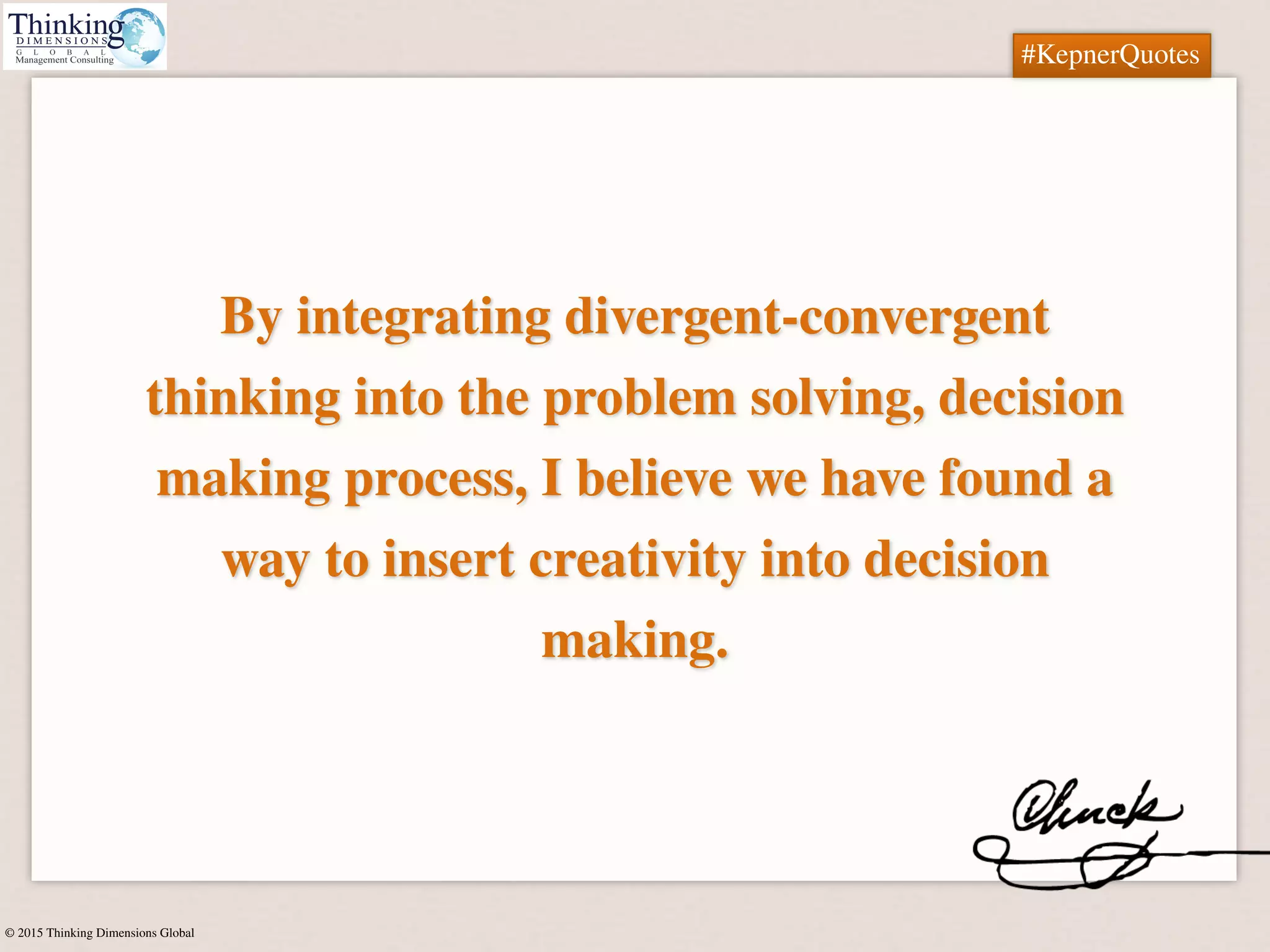 © 2015 Thinking Dimensions Global
#KepnerQuotes
By integrating divergent-convergent
thinking into the problem solving, decision
making process, I believe we have found a
way to insert creativity into decision
making.
#KepnerQuotes
 
