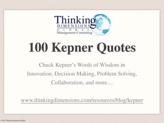 © 2015 Thinking Dimensions Global
100 Kepner Quotes
Chuck Kepner’s Words of Wisdom in
Innovation, Decision Making, Problem Solving,
Collaboration, and more…
www.thinkingdimensions.com/resources/blog/kepner
 