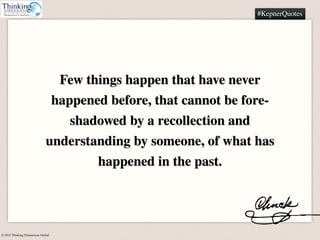 © 2015 Thinking Dimensions Global
#KepnerQuotes
Few things happen that have never
happened before, that cannot be fore-
sh...