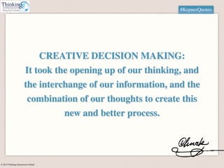 © 2015 Thinking Dimensions Global
#KepnerQuotes
CREATIVE DECISION MAKING:
It took the opening up of our thinking, and
the ...