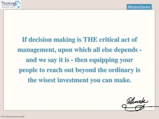 © 2015 Thinking Dimensions Global
#KepnerQuotes
If decision making is THE critical act of
management, upon which all else ...