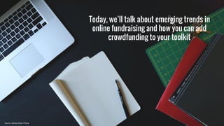 Today, we’ll talk about emerging trends in
online fundraising and how you can add
crowdfunding to your toolkit
Source: Startup Stock Photos
 