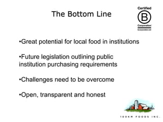 The Bottom Line

•Great potential for local food in institutions

•Future legislation outlining public
institution purchasing requirements
•Challenges need to be overcome
•Open, transparent and honest

 