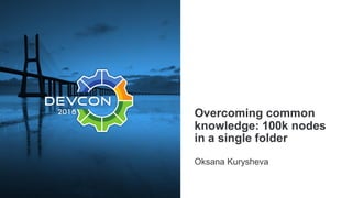 Overcoming common
knowledge: 100k nodes
in a single folder
Oksana Kurysheva
 
