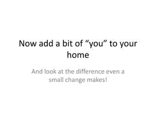 Now add a bit of “you” to your
home
And look at the difference even a
small change makes!

 