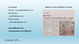 Available@                        100Krafts in news as published in The Hindu.

  Enquiry : enquiry@100krafts.com
  Ravi Roshan:
   ravi@100krafts.com
  Nishant Gupta:
   nishant@100krafts.com


  www.100krafts.com
  www.facebook.com/100krafts




Contact US….
 