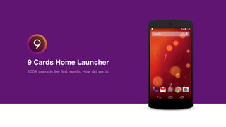              
9 Cards Home Launcher
100K users in the ﬁrst month. How did we do
 