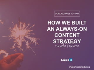 OUR JOURNEY TO 100K
HOW WE BUILT
AN ALWAYS-ON
CONTENT
STRATEGYJuly 13, 2016
11am PST | 2pm EST
#SophisticatedMktg
 