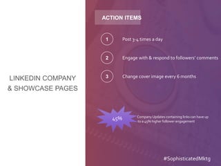 LINKEDIN COMPANY
& SHOWCASE PAGES
ACTION ITEMS
Post 3-4 times a day1
Engage with & respond to followers’ comments2
Change cover image every 6 months3
45% Company Updates containing links can have up
to a 45% higher follower engagement
#SophisticatedMktg
 