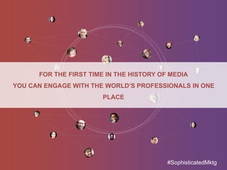 FOR THE FIRST TIME IN THE HISTORY OF MEDIA
YOU CAN ENGAGE WITH THE WORLD’S PROFESSIONALS IN ONE
PLACE
#SophisticatedMktg
 