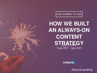 OUR JOURNEY TO 100K
HOW WE BUILT
AN ALWAYS-ON
CONTENT
STRATEGYJuly 13, 2016
11am PST | 2pm EST
#SophisticatedMktg
 