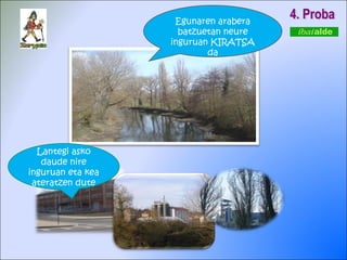 4. Proba Egunaren arabera batzuetan neure inguruan KIRATSA da Lantegi asko daude nire inguruan eta kea ateratzen dute 