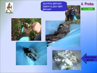 4. Proba Hona bota genuen Aurkitu genuen zaborra jaso egin genuen  