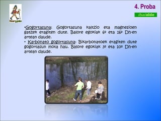 4. Proba Gogortasuna : Gogortasuna kaltzio eta magnesioen gatzek eragiten dute. Balore egokiak 6º eta 16º Dh-en artean daude. Karbonato gogortasuna : Bikarbonatoek eragiten dute gogortasun mota hau. Balore egokiak 3º eta 10º Dh-en artean daude.  